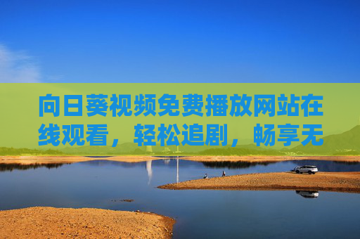 向日葵视频免费播放网站在线观看,轻松追剧,畅享无广告影视盛宴,向日葵视频,免费无广告在线观看,轻松畅享影视盛宴 向日葵视频免费播放网站在线观看,轻松追剧,畅享无广告影视盛宴,向日葵视频,免费无广告在线观看,轻松畅享影视盛宴