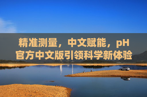 精准测量,中文赋能,pH官方中文版引领科学新体验,pH官方中文版,精准测量中文赋能,引领科学新体验 精准测量,中文赋能,pH官方中文版引领科学新体验,pH官方中文版,精准测量中文赋能,引领科学新体验