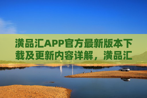 潢品汇APP官方最新版本下载及更新内容详解,潢品汇APP官方最新版下载与更新内容详解 潢品汇APP官方最新版本下载及更新内容详解,潢品汇APP官方最新版下载与更新内容详解