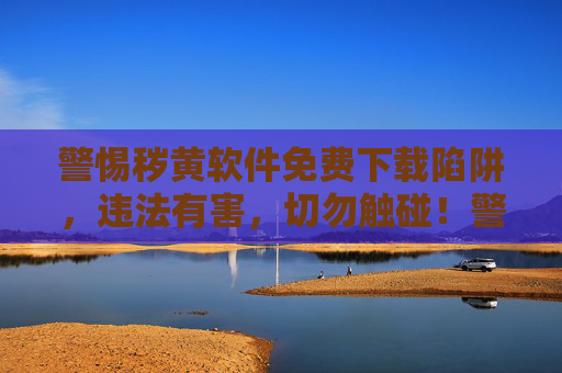 警惕秽黄软件免费下载陷阱,违法有害,切勿触碰!警惕秽黄软件免费下载陷阱,违法有害,切勿触碰! 警惕秽黄软件免费下载陷阱,违法有害,切勿触碰!警惕秽黄软件免费下载陷阱,违法有害,切勿触碰!