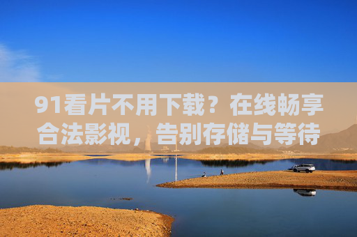 91看片不用下载?在线畅享合法影视,告别存储与等待烦恼,91看片在线畅享合法影视,告别下载存储烦恼 91看片不用下载?在线畅享合法影视,告别存储与等待烦恼,91看片在线畅享合法影视,告别下载存储烦恼