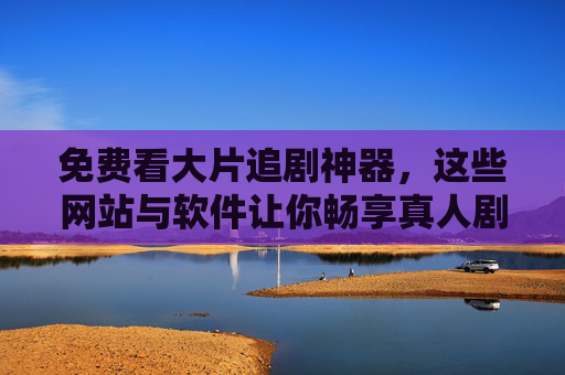 免费看大片追剧神器,这些网站与软件让你畅享真人剧集盛宴,免费追剧神器,畅享真人剧集盛宴的网站与软件 免费看大片追剧神器,这些网站与软件让你畅享真人剧集盛宴,免费追剧神器,畅享真人剧集盛宴的网站与软件