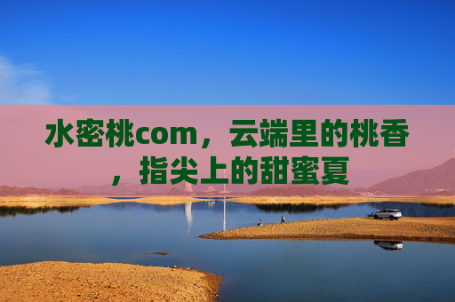水密桃com,云端里的桃香,指尖上的甜蜜夏 水密桃com,云端里的桃香,指尖上的甜蜜夏