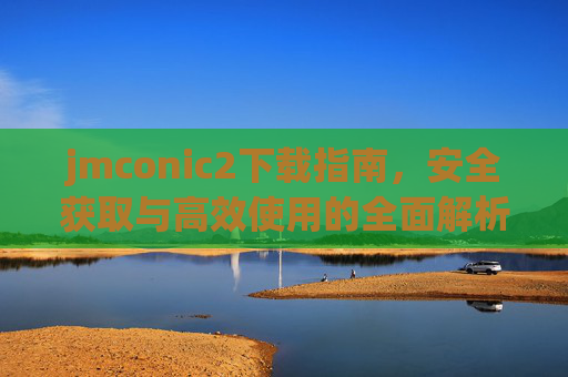 jmconic2下载指南,安全获取与高效使用的全面解析,jmconic2下载指南,安全获取与高效使用全解析 jmconic2下载指南,安全获取与高效使用的全面解析,jmconic2下载指南,安全获取与高效使用全解析