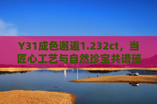 Y31成色邂逅1.232ct,当匠心工艺与自然珍宝共谱璀璨诗篇,232ct Y31成色,匠心与自然共谱璀璨诗篇 Y31成色邂逅1.232ct,当匠心工艺与自然珍宝共谱璀璨诗篇,232ct Y31成色,匠心与自然共谱璀璨诗篇