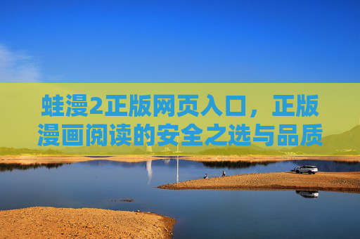 蛙漫2正版网页入口，正版漫画阅读的安全之选与品质保障