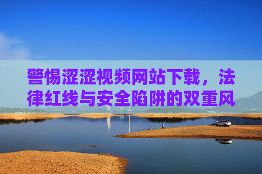 警惕涩涩视频网站下载,法律红线与安全陷阱的双重风险,警惕涩涩视频网站下载,法律红线与安全陷阱的双重风险 警惕涩涩视频网站下载,法律红线与安全陷阱的双重风险,警惕涩涩视频网站下载,法律红线与安全陷阱的双重风险