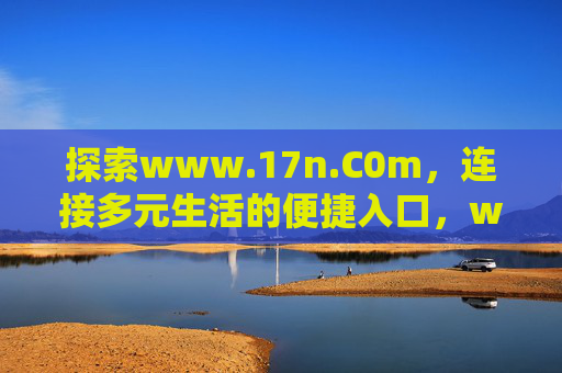 探索www.17n.C0m,连接多元生活的便捷入口,www.17n.C0m,连接多元生活的便捷入口 探索www.17n.C0m,连接多元生活的便捷入口,www.17n.C0m,连接多元生活的便捷入口