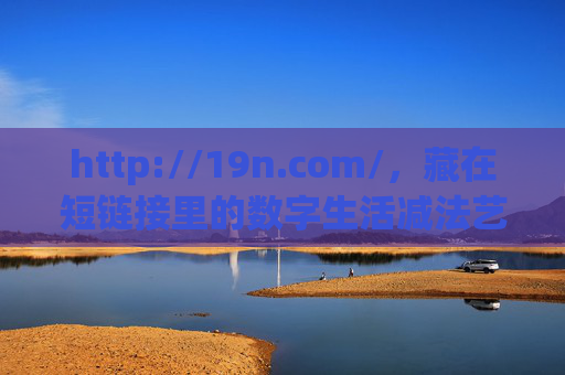 http://19n.com/,藏在短链接里的数字生活减法艺术,短链接里的数字生活减法艺术 http://19n.com/,藏在短链接里的数字生活减法艺术,短链接里的数字生活减法艺术