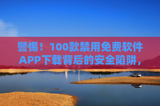 警惕!100款禁用免费软件APP下载背后的安全陷阱,别让免费成为隐私泄露的帮凶,警惕!免费软件APP的安全陷阱,别让下载成为隐私泄露帮凶 警惕!100款禁用免费软件APP下载背后的安全陷阱,别让免费成为隐私泄露的帮凶,警惕!免费软件APP的安全陷阱,别让下载成为隐私泄露帮凶