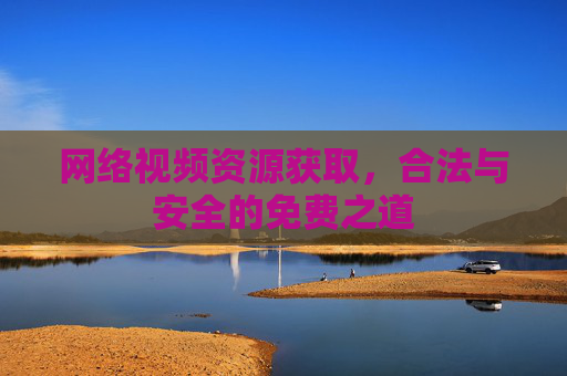 网络视频资源获取,合法与安全的免费之道 网络视频资源获取,合法与安全的免费之道