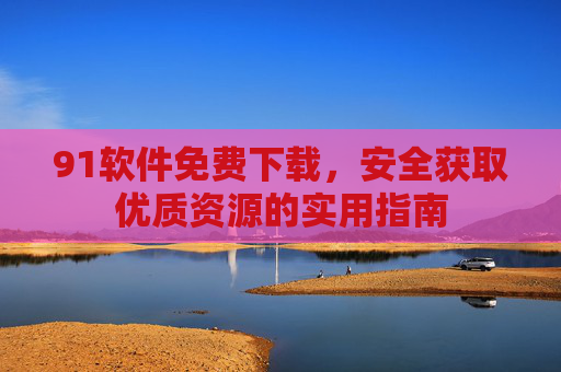 91软件免费下载,安全获取优质资源的实用指南 91软件免费下载,安全获取优质资源的实用指南
