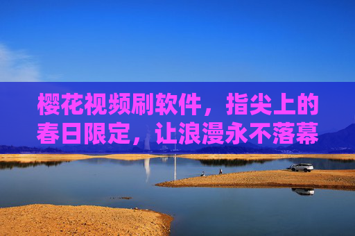 樱花视频刷软件,指尖上的春日限定,让浪漫永不落幕,樱花视频,指尖春日,浪漫永续 樱花视频刷软件,指尖上的春日限定,让浪漫永不落幕,樱花视频,指尖春日,浪漫永续