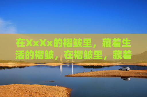 在XxXx的褶皱里,藏着生活的褶皱,在褶皱里,藏着生活的褶皱 在XxXx的褶皱里,藏着生活的褶皱,在褶皱里,藏着生活的褶皱
