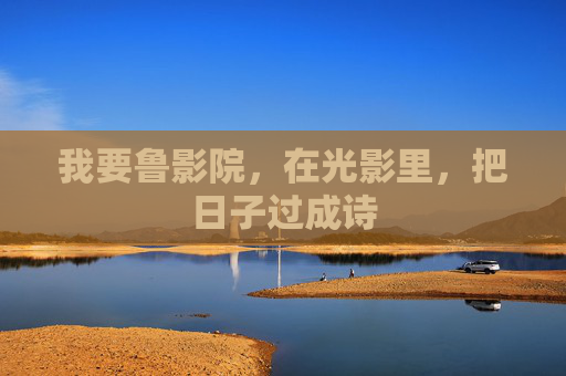 我要鲁影院,在光影里,把日子过成诗 我要鲁影院,在光影里,把日子过成诗