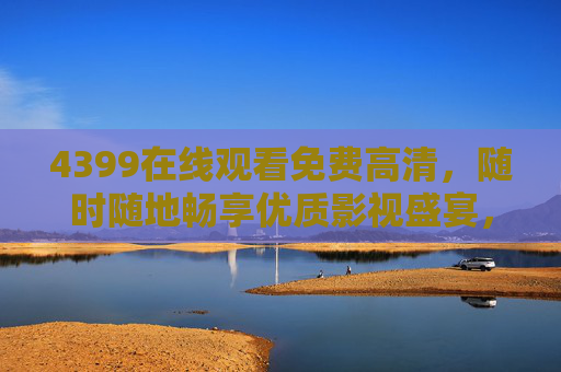 4399在线观看免费高清,随时随地畅享优质影视盛宴,4399免费高清在线影视,随时随地畅享优质盛宴 4399在线观看免费高清,随时随地畅享优质影视盛宴,4399免费高清在线影视,随时随地畅享优质盛宴