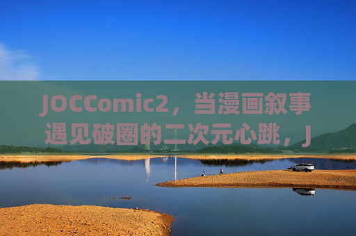 JOCComic2,当漫画叙事遇见破圈的二次元心跳,JOCComic2,漫画叙事遇见破圈二次元心跳 JOCComic2,当漫画叙事遇见破圈的二次元心跳,JOCComic2,漫画叙事遇见破圈二次元心跳