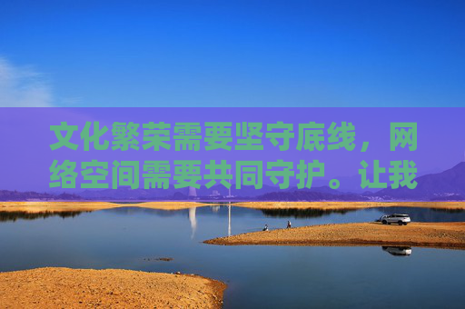 文化繁荣需要坚守底线,网络空间需要共同守护。让我们携手行动,自觉抵制不良信息,支持正版内容,为推动社会主义文化事业健康发展贡献力量,守护文化底线 共筑网络清朗 助力文化繁荣 文化繁荣需要坚守底线,网络空间需要共同守护。让我们携手行动,自觉抵制不良信息,支持正版内容,为推动社会主义文化事业健康发展贡献力量,守护文化底线 共筑网络清朗 助力文化繁荣