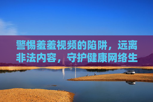 警惕羞羞视频的陷阱,远离非法内容,守护健康网络生活,警惕非法视频陷阱,守护健康网络生活 警惕羞羞视频的陷阱,远离非法内容,守护健康网络生活,警惕非法视频陷阱,守护健康网络生活