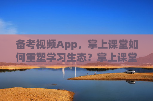 备考视频App,掌上课堂如何重塑学习生态?掌上课堂,备考视频App重塑学习生态 备考视频App,掌上课堂如何重塑学习生态?掌上课堂,备考视频App重塑学习生态