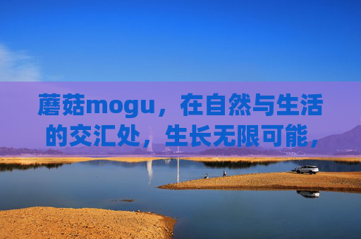 蘑菇mogu,在自然与生活的交汇处,生长无限可能,蘑菇mogu,自然与生活的交汇,生长无限可能 蘑菇mogu,在自然与生活的交汇处,生长无限可能,蘑菇mogu,自然与生活的交汇,生长无限可能