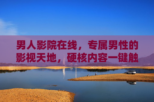 男人影院在线,专属男性的影视天地,硬核内容一键触达,男人影院,专属男性的硬核影视天地 男人影院在线,专属男性的影视天地,硬核内容一键触达,男人影院,专属男性的硬核影视天地