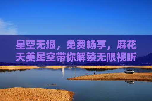 星空无垠,免费畅享,麻花天美星空带你解锁无限视听盛宴,麻花天美星空,免费畅享,解锁无限星空视听盛宴 星空无垠,免费畅享,麻花天美星空带你解锁无限视听盛宴,麻花天美星空,免费畅享,解锁无限星空视听盛宴