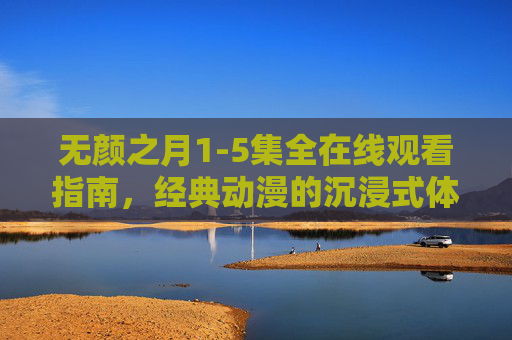 无颜之月1-5集全在线观看指南，经典动漫的沉浸式体验，无颜之月1-5集全在线观看指南，经典动漫沉浸式体验