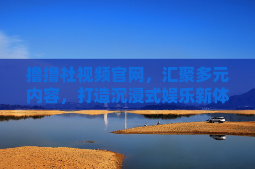 撸撸社视频官网,汇聚多元内容,打造沉浸式娱乐新体验,撸撸社视频官网,沉浸式多元娱乐新体验 撸撸社视频官网,汇聚多元内容,打造沉浸式娱乐新体验,撸撸社视频官网,沉浸式多元娱乐新体验
