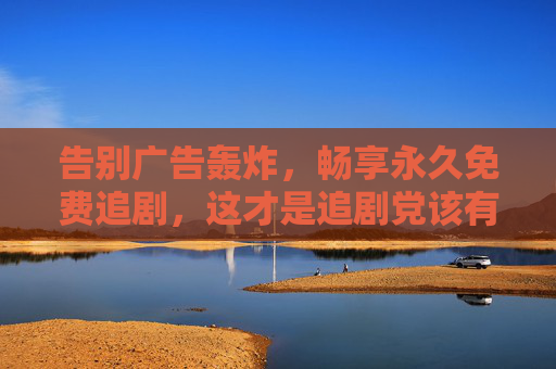 告别广告轰炸，畅享永久免费追剧，这才是追剧党该有的自由！