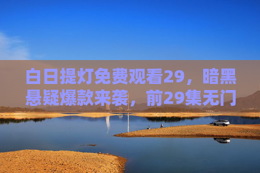 白日提灯免费观看29,暗黑悬疑爆款来袭,前29集无门槛解锁,迷雾中的真相等你揭晓! 白日提灯免费观看29,暗黑悬疑爆款来袭,前29集无门槛解锁,迷雾中的真相等你揭晓!