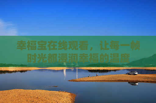 幸福宝在线观看,让每一帧时光都浸润幸福的温度 幸福宝在线观看,让每一帧时光都浸润幸福的温度