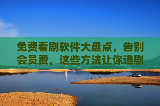 免费看剧软件大盘点,告别会员费,这些方法让你追剧不肉疼,免费看剧软件大盘点,告别会员费,追剧不肉疼 免费看剧软件大盘点,告别会员费,这些方法让你追剧不肉疼,免费看剧软件大盘点,告别会员费,追剧不肉疼