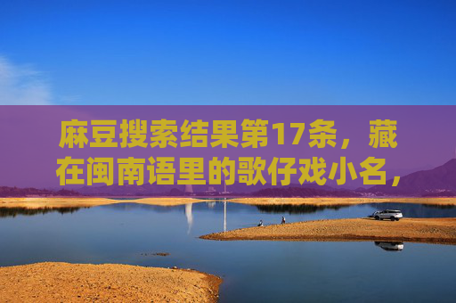 麻豆搜索结果第17条,藏在闽南语里的歌仔戏小名,被遗忘的文化活化石 麻豆搜索结果第17条,藏在闽南语里的歌仔戏小名,被遗忘的文化活化石