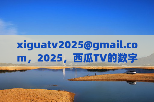xiguatv2025@gmail.com,2025,西瓜TV的数字邀约,西瓜TV2025数字邀约 xiguatv2025@gmail.com,2025,西瓜TV的数字邀约,西瓜TV2025数字邀约