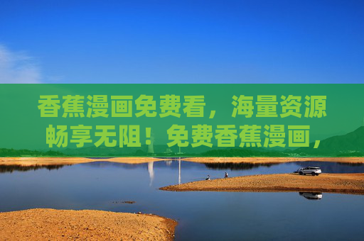 香蕉漫画免费看,海量资源畅享无阻!免费香蕉漫画,海量资源畅享 香蕉漫画免费看,海量资源畅享无阻!免费香蕉漫画,海量资源畅享