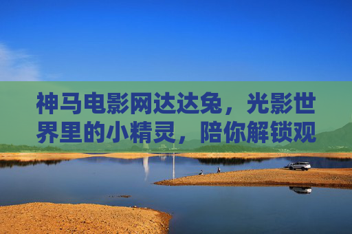 神马电影网达达兔,光影世界里的小精灵,陪你解锁观影新乐趣,神马电影网达达兔,光影小精灵解锁观影新趣 神马电影网达达兔,光影世界里的小精灵,陪你解锁观影新乐趣,神马电影网达达兔,光影小精灵解锁观影新趣