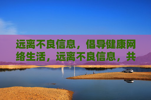 远离不良信息,倡导健康网络生活,远离不良信息,共筑健康网络 远离不良信息,倡导健康网络生活,远离不良信息,共筑健康网络