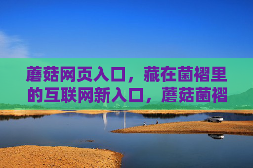 蘑菇网页入口，藏在菌褶里的互联网新入口，蘑菇菌褶里的互联网新入口