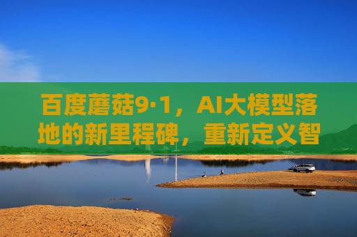 百度蘑菇9·1,AI大模型落地的新里程碑,重新定义智能交互体验,百度蘑菇9·1,AI大模型落地新里程碑,重新定义智能交互 百度蘑菇9·1,AI大模型落地的新里程碑,重新定义智能交互体验,百度蘑菇9·1,AI大模型落地新里程碑,重新定义智能交互