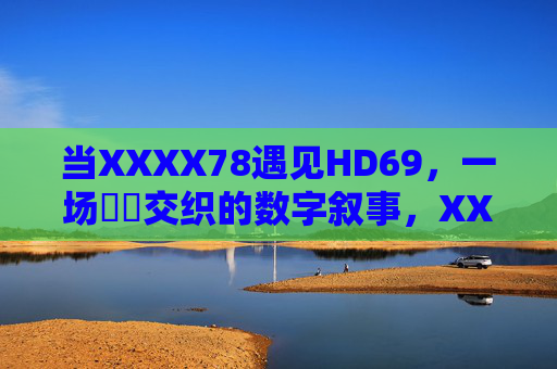当XXXX78遇见HD69，一场馃憚交织的数字叙事，XXXX78遇见HD69，一场馃憚交织的数字叙事