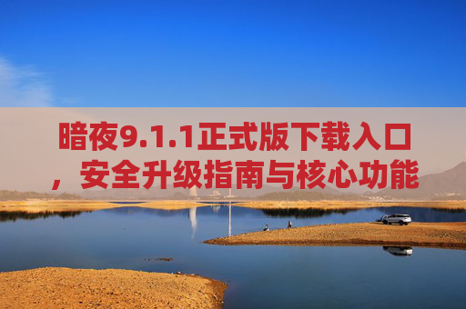 暗夜9.1.1正式版下载入口,安全升级指南与核心功能解析,暗夜9.1.1正式版,下载入口、安全升级指南与核心功能解析 暗夜9.1.1正式版下载入口,安全升级指南与核心功能解析,暗夜9.1.1正式版,下载入口、安全升级指南与核心功能解析