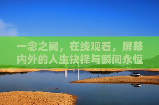 一念之间,在线观看,屏幕内外的人生抉择与瞬间永恒,一念之间,屏幕内外的抉择与永恒瞬间 一念之间,在线观看,屏幕内外的人生抉择与瞬间永恒,一念之间,屏幕内外的抉择与永恒瞬间
