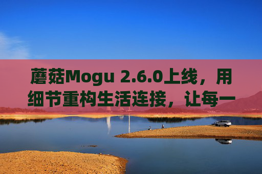 蘑菇Mogu 2.6.0上线,用细节重构生活连接,让每一刻都有温度,蘑菇Mogu 2.6.0,细节重构生活连接,每一刻都有温度 蘑菇Mogu 2.6.0上线,用细节重构生活连接,让每一刻都有温度,蘑菇Mogu 2.6.0,细节重构生活连接,每一刻都有温度