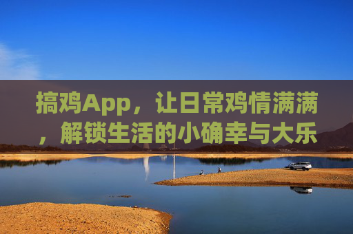 搞鸡App,让日常鸡情满满,解锁生活的小确幸与大乐趣,搞鸡App,日常鸡情满满,解锁生活小确幸与大乐趣 搞鸡App,让日常鸡情满满,解锁生活的小确幸与大乐趣,搞鸡App,日常鸡情满满,解锁生活小确幸与大乐趣