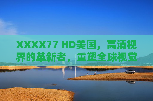 XXXX77 HD美国,高清视界的革新者,重塑全球视觉体验,XXXX77 HD美国,高清视界革新者,重塑全球视觉体验 XXXX77 HD美国,高清视界的革新者,重塑全球视觉体验,XXXX77 HD美国,高清视界革新者,重塑全球视觉体验