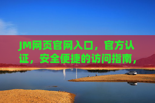 JM网页官网入口,官方认证,安全便捷的访问指南,JM网页官网入口,官方认证安全便捷访问指南 JM网页官网入口,官方认证,安全便捷的访问指南,JM网页官网入口,官方认证安全便捷访问指南