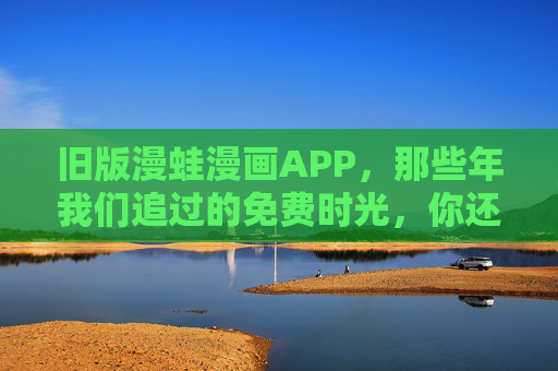 旧版漫蛙漫画APP,那些年我们追过的免费时光,你还记得吗?旧版漫蛙漫画APP,那些年追过的免费时光 旧版漫蛙漫画APP,那些年我们追过的免费时光,你还记得吗?旧版漫蛙漫画APP,那些年追过的免费时光