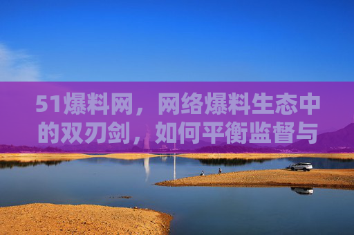 51爆料网,网络爆料生态中的双刃剑,如何平衡监督与边界?51爆料网,网络爆料双刃剑的监督边界平衡 51爆料网,网络爆料生态中的双刃剑,如何平衡监督与边界?51爆料网,网络爆料双刃剑的监督边界平衡