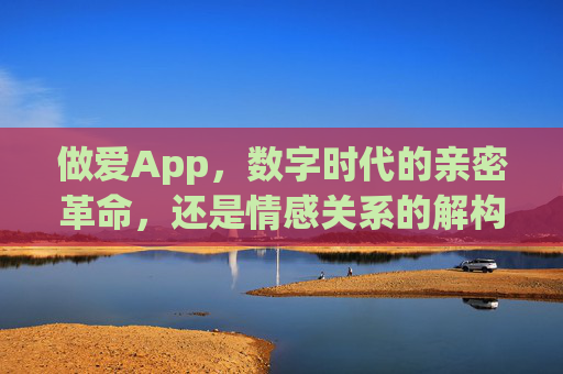 做爱App,数字时代的亲密革命,还是情感关系的解构者? 做爱App,数字时代的亲密革命,还是情感关系的解构者?